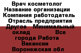 Врач-косметолог › Название организации ­ Компания-работодатель › Отрасль предприятия ­ Другое › Минимальный оклад ­ 32 000 - Все города Работа » Вакансии   . Воронежская обл.,Воронеж г.